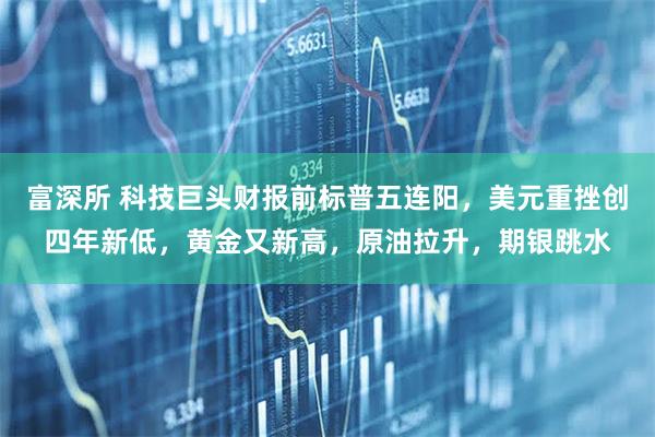 富深所 科技巨头财报前标普五连阳，美元重挫创四年新低，黄金又新高，原油拉升，期银跳水
