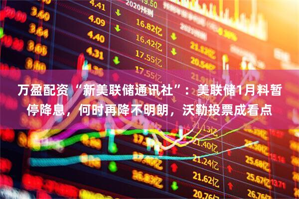 万盈配资 “新美联储通讯社”：美联储1月料暂停降息，何时再降不明朗，沃勒投票成看点