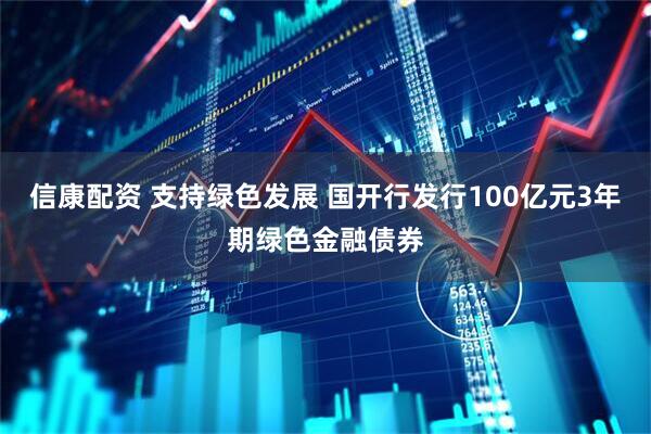 信康配资 支持绿色发展 国开行发行100亿元3年期绿色金融债券