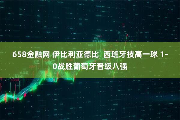 658金融网 伊比利亚德比  西班牙技高一球 1-0战胜葡萄牙晋级八强